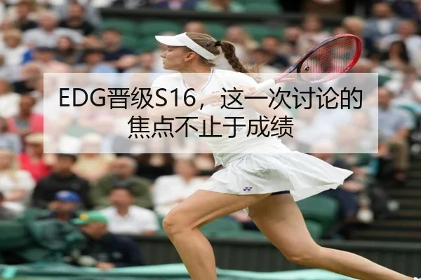 EDG晋级S16，这一次讨论的焦点不止于成绩